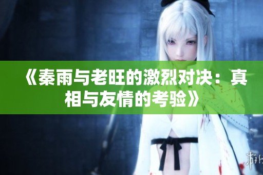 《秦雨与老旺的激烈对决：真相与友情的考验》