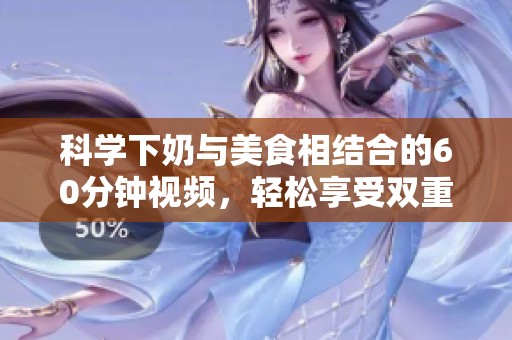 科学下奶与美食相结合的60分钟视频，轻松享受双重乐趣