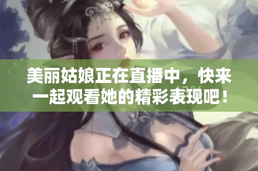 美丽姑娘正在直播中，快来一起观看她的精彩表现吧！