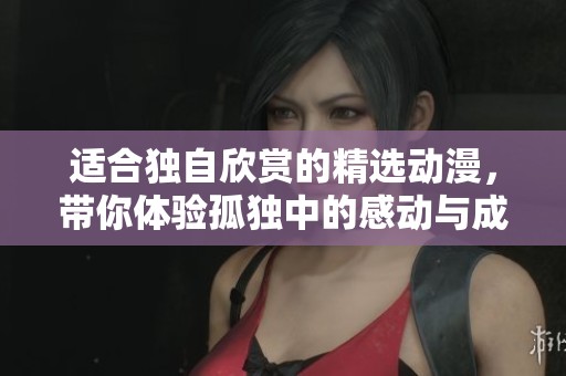 适合独自欣赏的精选动漫，带你体验孤独中的感动与成长