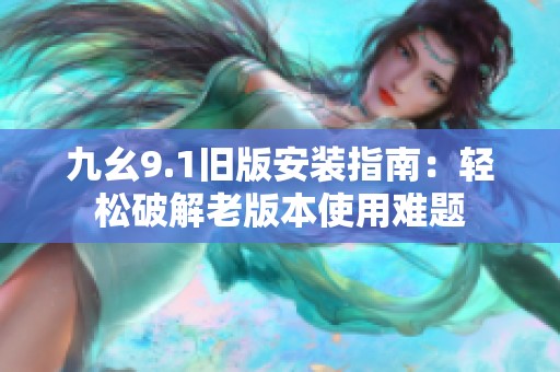 九幺9.1旧版安装指南：轻松破解老版本使用难题