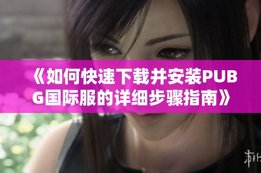 《如何快速下载并安装PUBG国际服的详细步骤指南》