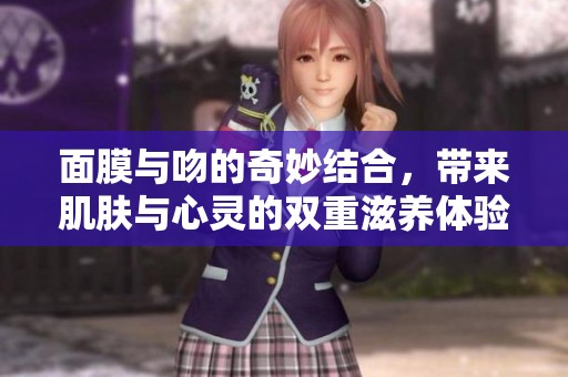 面膜与吻的奇妙结合，带来肌肤与心灵的双重滋养体验