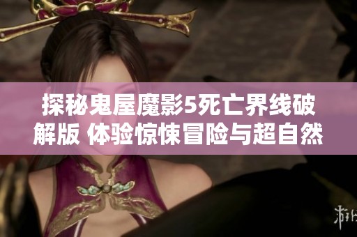 探秘鬼屋魔影5死亡界线破解版 体验惊悚冒险与超自然挑战的终极乐趣