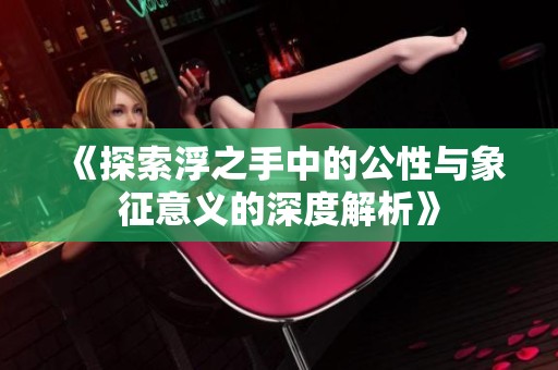 《探索浮之手中的公性与象征意义的深度解析》