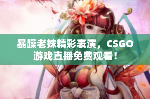暴躁老妹精彩表演，CSGO游戏直播免费观看！