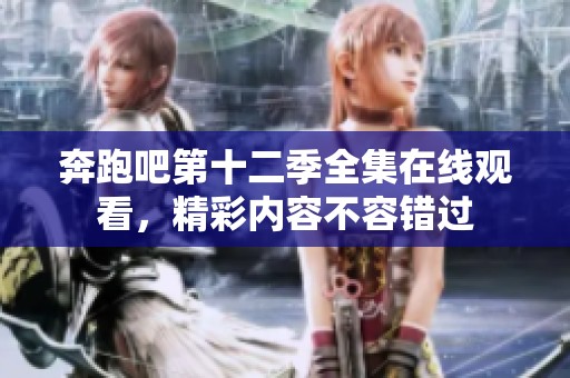 奔跑吧第十二季全集在线观看，精彩内容不容错过