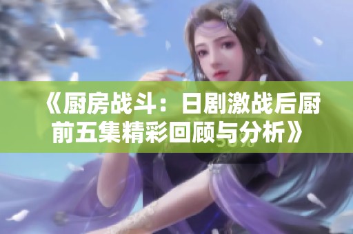 《厨房战斗：日剧激战后厨前五集精彩回顾与分析》