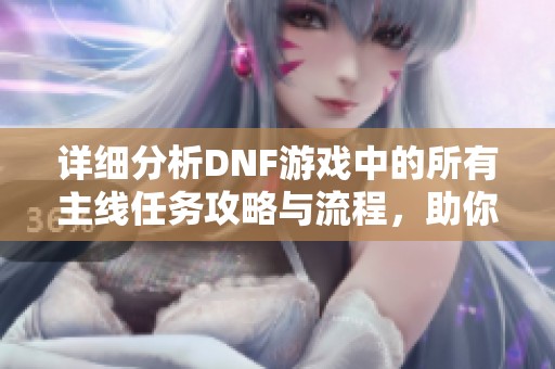 详细分析DNF游戏中的所有主线任务攻略与流程，助你轻松通关