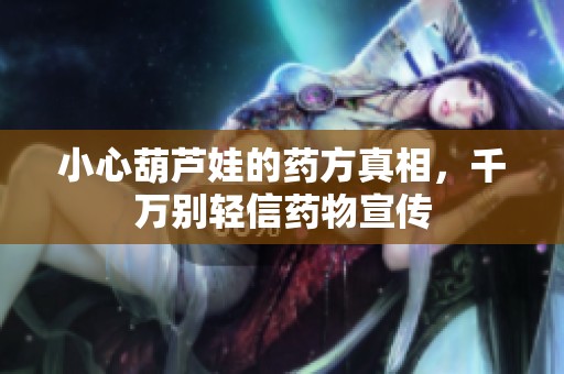 小心葫芦娃的药方真相，千万别轻信药物宣传