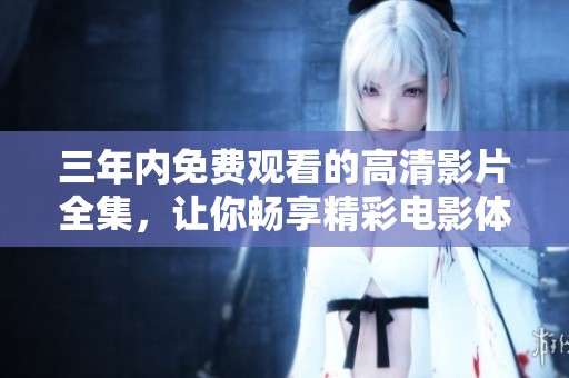 三年内免费观看的高清影片全集，让你畅享精彩电影体验