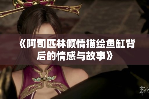 《阿司匹林倾情描绘鱼缸背后的情感与故事》