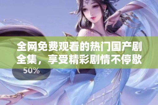 全网免费观看的热门国产剧全集，享受精彩剧情不停歇！