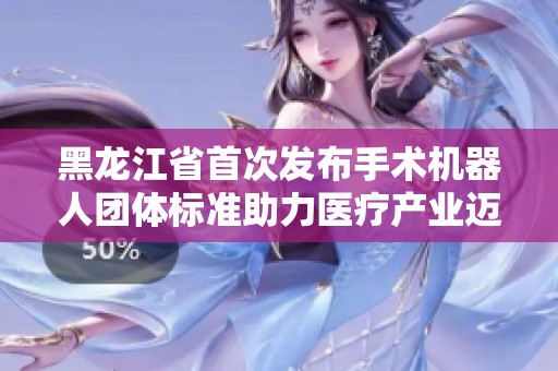 黑龙江省首次发布手术机器人团体标准助力医疗产业迈向高质量发展新阶段