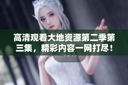 高清观看大地资源第二季第三集，精彩内容一网打尽！