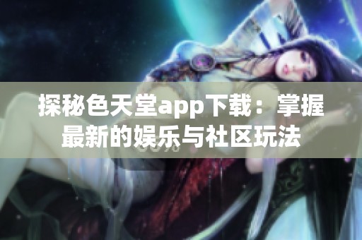 探秘色天堂app下载：掌握最新的娱乐与社区玩法