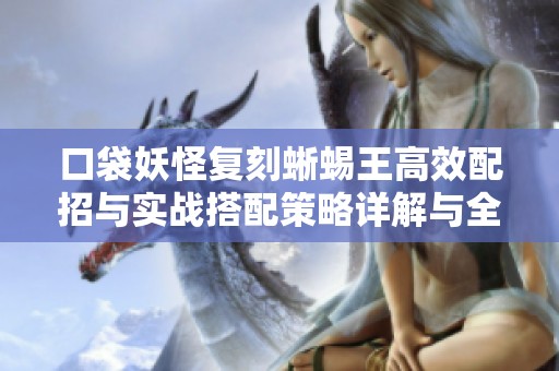 口袋妖怪复刻蜥蜴王高效配招与实战搭配策略详解与全方位推荐