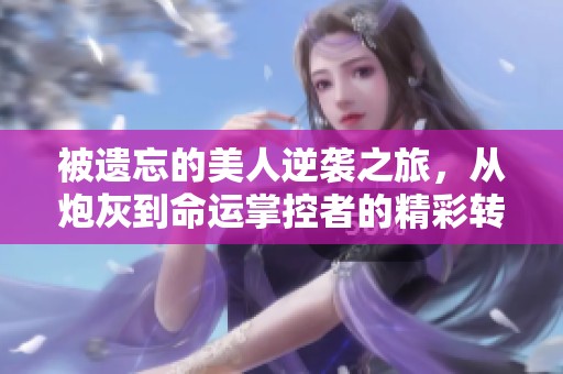 被遗忘的美人逆袭之旅，从炮灰到命运掌控者的精彩转变