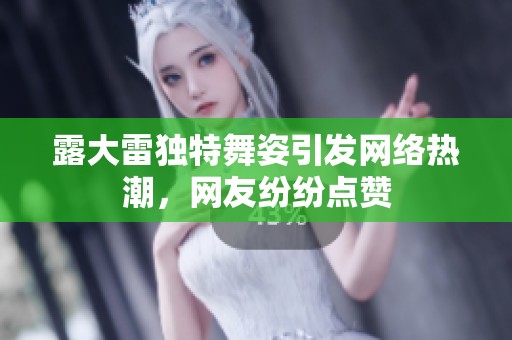 露大雷独特舞姿引发网络热潮，网友纷纷点赞