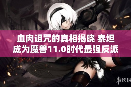 血肉诅咒的真相揭晓 泰坦成为魔兽11.0时代最强反派角色解析