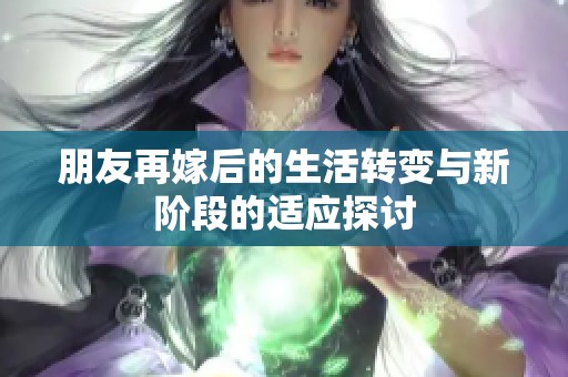朋友再嫁后的生活转变与新阶段的适应探讨