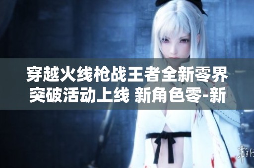 穿越火线枪战王者全新零界突破活动上线 新角色零-新生火热登场等你体验