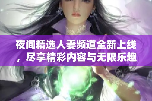 夜间精选人妻频道全新上线，尽享精彩内容与无限乐趣