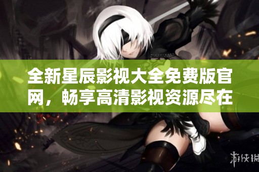 全新星辰影视大全免费版官网，畅享高清影视资源尽在掌握