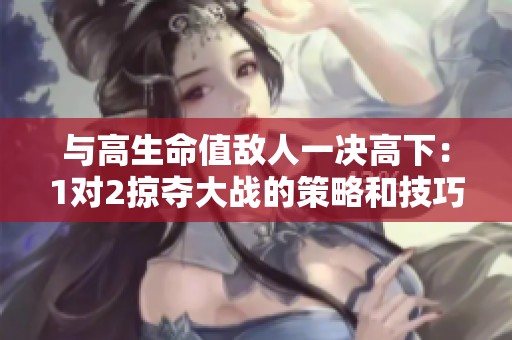 与高生命值敌人一决高下：1对2掠夺大战的策略和技巧