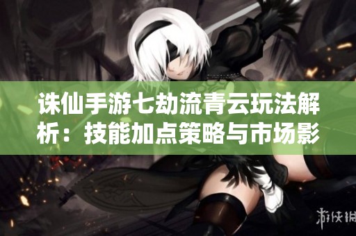 诛仙手游七劫流青云玩法解析：技能加点策略与市场影响的深度探讨