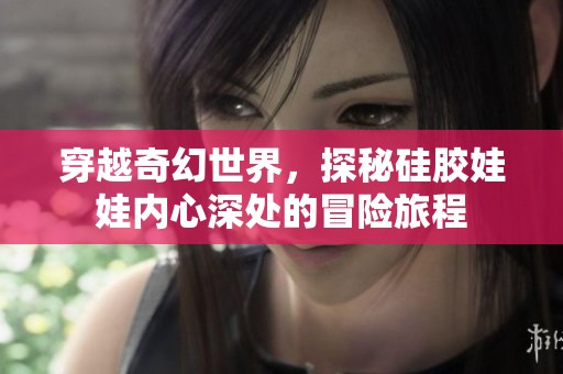 穿越奇幻世界，探秘硅胶娃娃内心深处的冒险旅程