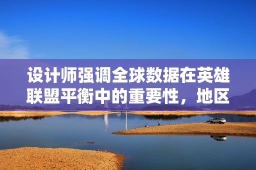 设计师强调全球数据在英雄联盟平衡中的重要性，地区差异不再为重点因素
