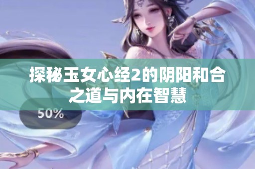 探秘玉女心经2的阴阳和合之道与内在智慧