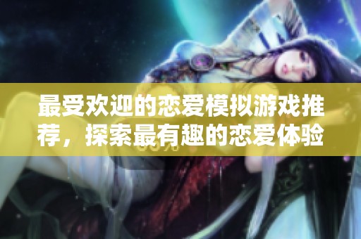 最受欢迎的恋爱模拟游戏推荐，探索最有趣的恋爱体验和游戏乐趣