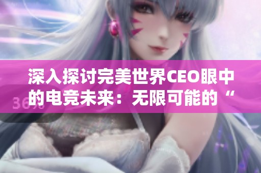 深入探讨完美世界CEO眼中的电竞未来：无限可能的“电竞+”领域解析