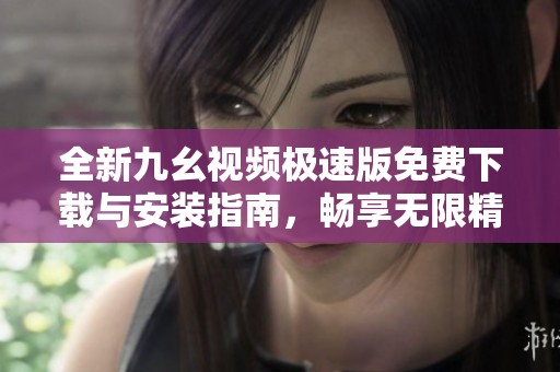 全新九幺视频极速版免费下载与安装指南，畅享无限精彩内容