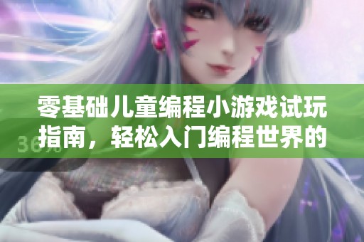 零基础儿童编程小游戏试玩指南，轻松入门编程世界的乐趣与知识