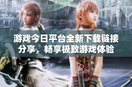 游戏今日平台全新下载链接分享，畅享极致游戏体验