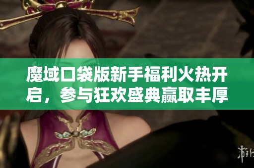 魔域口袋版新手福利火热开启，参与狂欢盛典赢取丰厚奖励探寻游戏乐趣