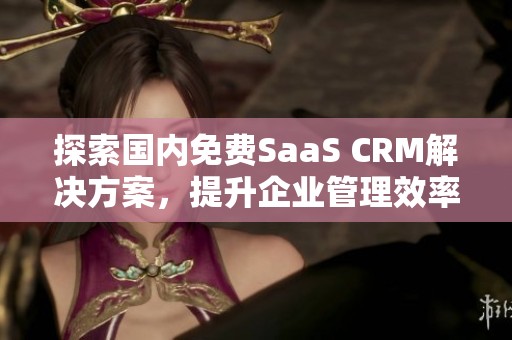 探索国内免费SaaS CRM解决方案，提升企业管理效率的全新选择