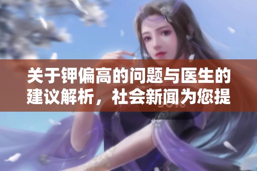 关于钾偏高的问题与医生的建议解析，社会新闻为您提供最新信息与健康指导