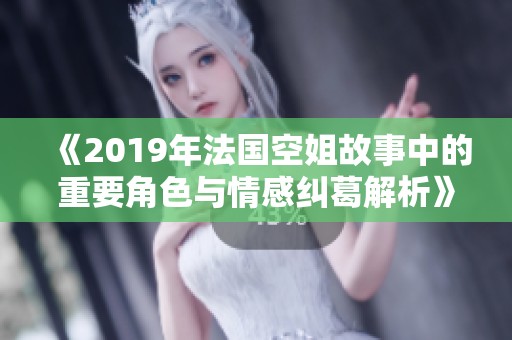 《2019年法国空姐故事中的重要角色与情感纠葛解析》