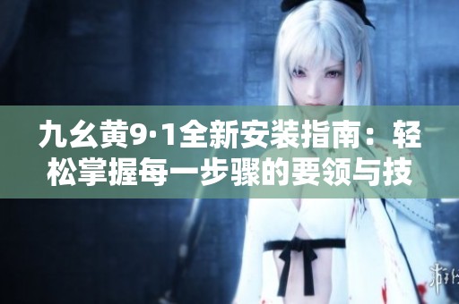 九幺黄9·1全新安装指南：轻松掌握每一步骤的要领与技巧