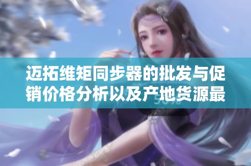 迈拓维矩同步器的批发与促销价格分析以及产地货源最新资讯分享