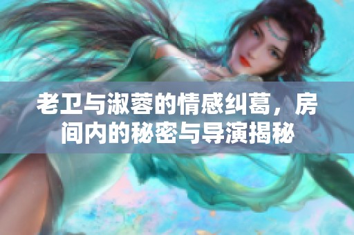 老卫与淑蓉的情感纠葛，房间内的秘密与导演揭秘