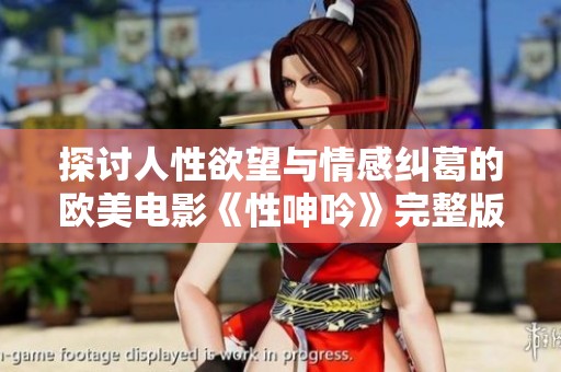 探讨人性欲望与情感纠葛的欧美电影《性呻吟》完整版精彩解析