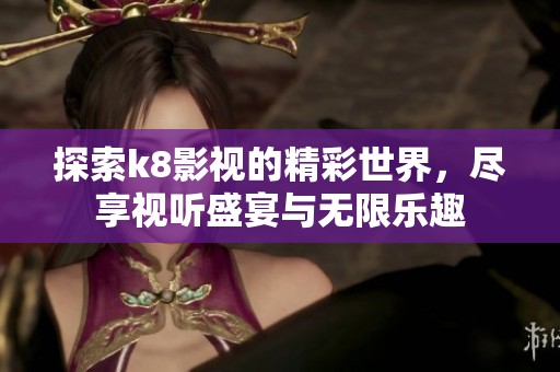 探索k8影视的精彩世界，尽享视听盛宴与无限乐趣