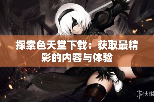 探索色天堂下载：获取最精彩的内容与体验
