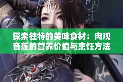 探索独特的美味食材：肉观音莲的营养价值与烹饪方法