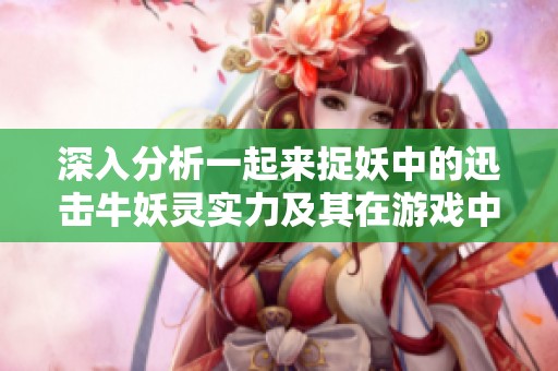 深入分析一起来捉妖中的迅击牛妖灵实力及其在游戏中的玩法策略